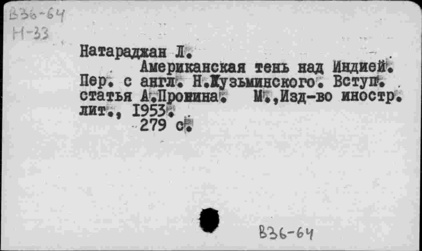 ﻿H-33 , Натараджан Л.	-
Американская тень над Индией'. Пар. с англ. Н.Кузьминского. Вступ». статья А.Пронина. М.,Изд-во иностр лит., 1953*.
279 ОЙ?
